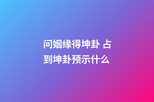 问姻缘得坤卦 占到坤卦预示什么